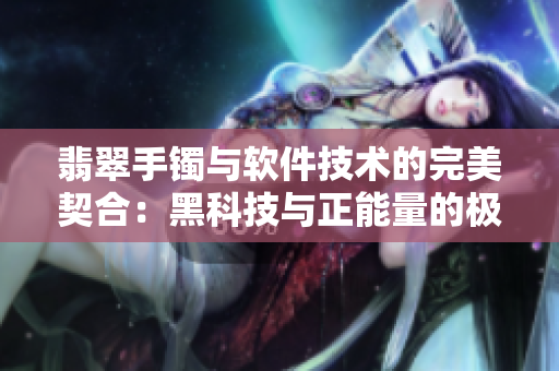 翡翠手鐲與軟件技術(shù)的完美契合：黑科技與正能量的極致融合！