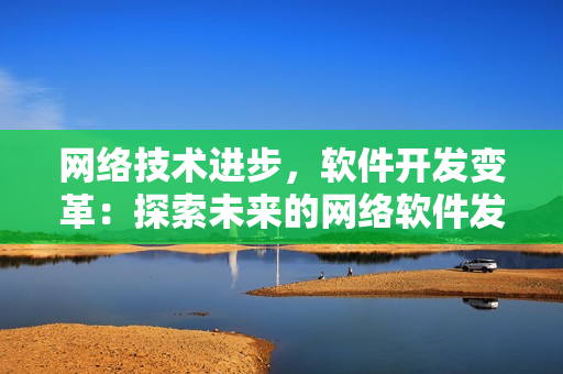 網(wǎng)絡(luò)技術(shù)進(jìn)步，軟件開發(fā)變革：探索未來(lái)的網(wǎng)絡(luò)軟件發(fā)展趨勢(shì)
