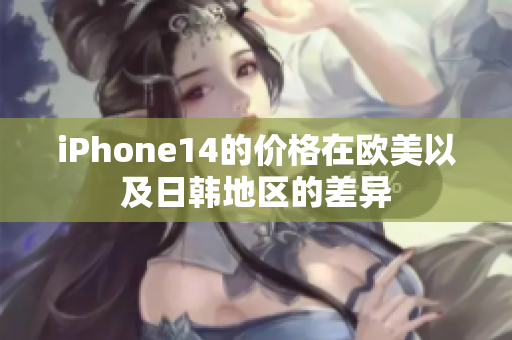 iPhone14的價(jià)格在歐美以及日韓地區(qū)的差異