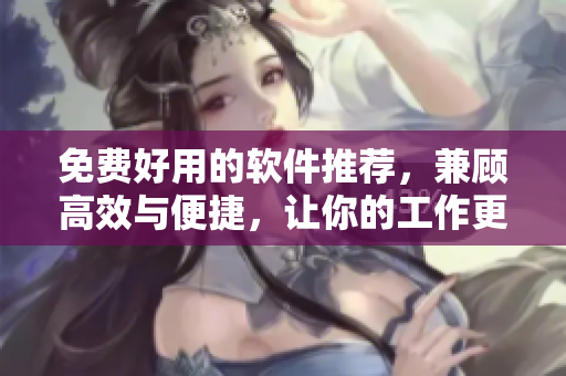 免費好用的軟件推薦，兼顧高效與便捷，讓你的工作更絲滑！