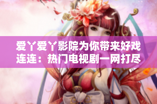 愛丫愛丫影院為你帶來(lái)好戲連連：熱門電視劇一網(wǎng)打盡