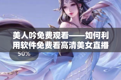 美人吟免費觀看——如何利用軟件免費看高清美女直播？