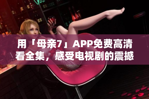 用「母親7」APP免費(fèi)高清看全集，感受電視劇的震撼視聽體驗(yàn)