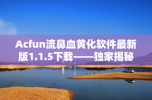 Acfun流鼻血黃化軟件最新版1.1.5下載——獨家揭秘全新特色功能