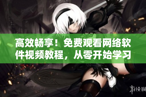高效暢享！免費(fèi)觀看網(wǎng)絡(luò)軟件視頻教程，從零開始學(xué)習(xí)實(shí)用技能