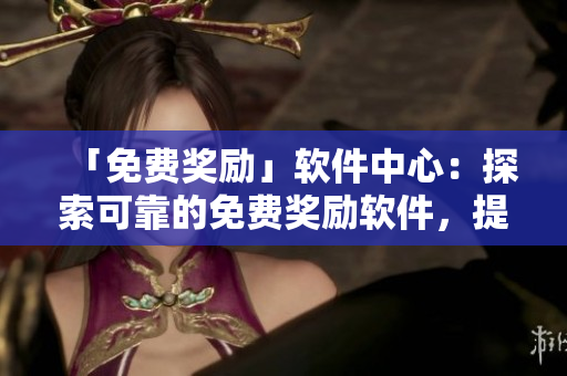「免費(fèi)獎(jiǎng)勵(lì)」軟件中心：探索可靠的免費(fèi)獎(jiǎng)勵(lì)軟件，提升您的軟件應(yīng)用體驗(yàn)！