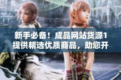 新手必備！成品網(wǎng)站貨源1提供精選優(yōu)質(zhì)商品，助您開啟電商創(chuàng)業(yè)之路