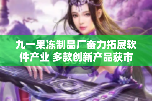 九一果凍制品廠奮力拓展軟件產(chǎn)業(yè) 多款創(chuàng)新產(chǎn)品獲市場青睞
