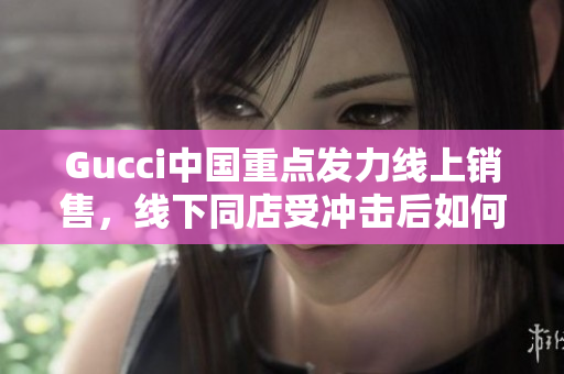 Gucci中國重點發(fā)力線上銷售，線下同店受沖擊后如何化解？