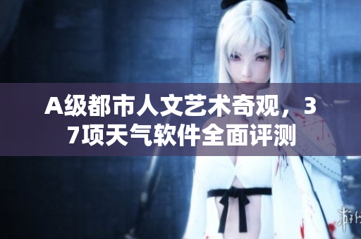 A級都市人文藝術(shù)奇觀，37項天氣軟件全面評測
