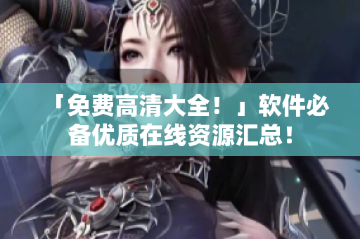 「免費(fèi)高清大全！」軟件必備優(yōu)質(zhì)在線資源匯總！