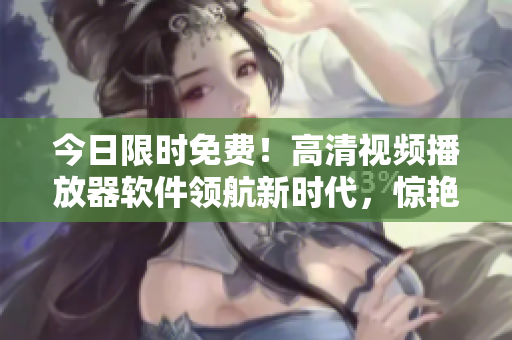 今日限時免費！高清視頻播放器軟件領(lǐng)航新時代，驚艷亮相！