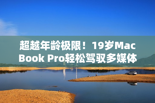 超越年齡極限！19歲MacBook Pro輕松駕馭多媒體軟件
