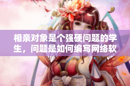 相親對(duì)象是個(gè)強(qiáng)硬問題的學(xué)生，問題是如何編寫網(wǎng)絡(luò)軟件展示其軟實(shí)力