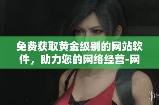 免費獲取黃金級別的網(wǎng)站軟件，助力您的網(wǎng)絡(luò)經(jīng)營-網(wǎng)絡(luò)軟件編輯推薦