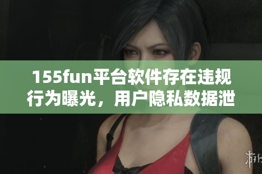 155fun平臺軟件存在違規(guī)行為曝光，用戶隱私數(shù)據(jù)泄露引擔(dān)憂