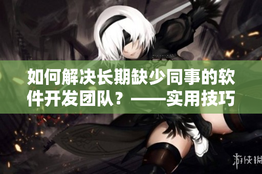 如何解決長(zhǎng)期缺少同事的軟件開發(fā)團(tuán)隊(duì)？——實(shí)用技巧分享！