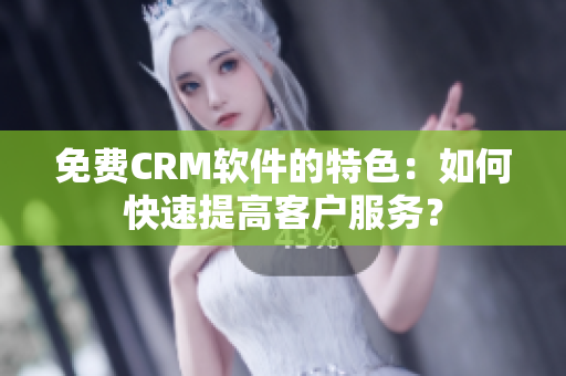 免費(fèi)CRM軟件的特色：如何快速提高客戶服務(wù)？