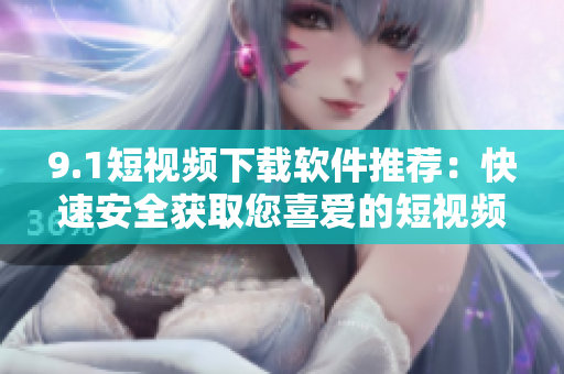 9.1短視頻下載軟件推薦：快速安全獲取您喜愛的短視頻，盡在這里！