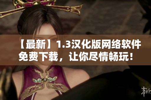 【最新】1.3漢化版網(wǎng)絡(luò)軟件免費(fèi)下載，讓你盡情暢玩！