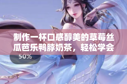 制作一杯口感醇美的草莓絲瓜芭樂鴨脖奶茶，輕松學會制作方法！