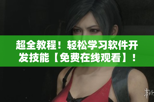 超全教程！輕松學(xué)習(xí)軟件開發(fā)技能【免費(fèi)在線觀看】！