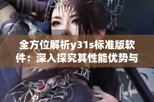 全方位解析y31s標(biāo)準(zhǔn)版軟件：深入探究其性能優(yōu)勢與功能特點(diǎn)