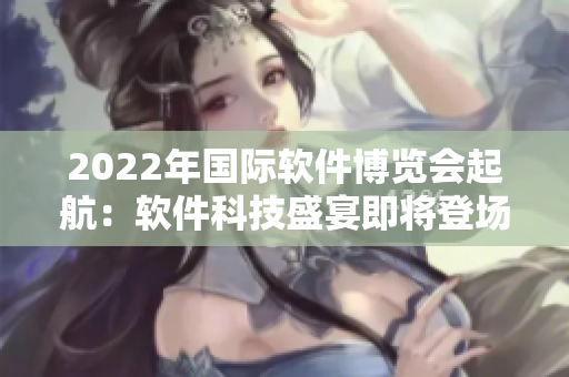 2022年國際軟件博覽會起航：軟件科技盛宴即將登場！
