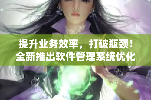 提升業(yè)務(wù)效率，打破瓶頸！全新推出軟件管理系統(tǒng)優(yōu)化體驗(yàn)