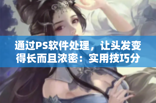 通過(guò)PS軟件處理，讓頭發(fā)變得長(zhǎng)而且濃密：實(shí)用技巧分享！