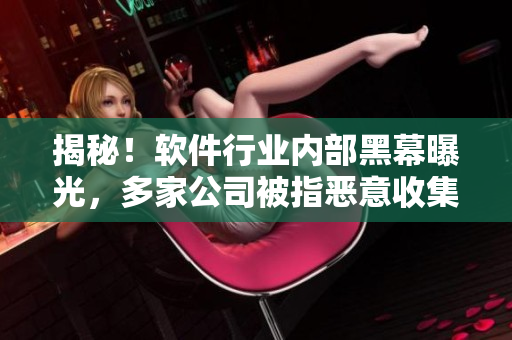 揭秘！軟件行業(yè)內(nèi)部黑幕曝光，多家公司被指惡意收集用戶數(shù)據(jù)