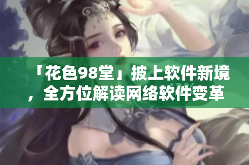 「花色98堂」披上軟件新境，全方位解讀網(wǎng)絡(luò)軟件變革及應(yīng)用。