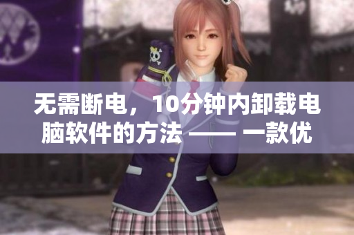 無(wú)需斷電，10分鐘內(nèi)卸載電腦軟件的方法 —— 一款優(yōu)秀的軟件卸載工具推薦