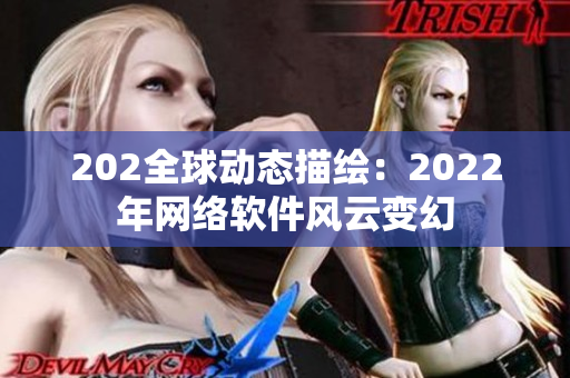 202全球動態(tài)描繪：2022年網(wǎng)絡(luò)軟件風(fēng)云變幻