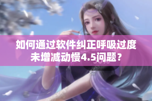 如何通過軟件糾正呼吸過度未增減動慢4.5問題？