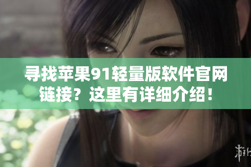 尋找蘋果91輕量版軟件官網(wǎng)鏈接？這里有詳細(xì)介紹！