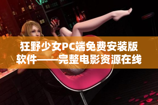 狂野少女PC端免費(fèi)安裝版軟件——完整電影資源在線觀看