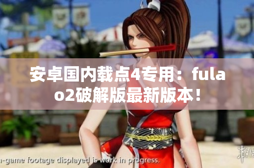 安卓國內(nèi)載點(diǎn)4專用：fulao2破解版最新版本！