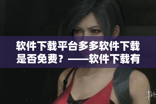 軟件下載平臺(tái)多多軟件下載是否免費(fèi)？——軟件下載有關(guān)須知