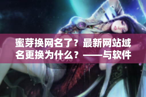 蜜芽換網(wǎng)名了？最新網(wǎng)站域名更換為什么？——與軟件相關(guān)的新聞