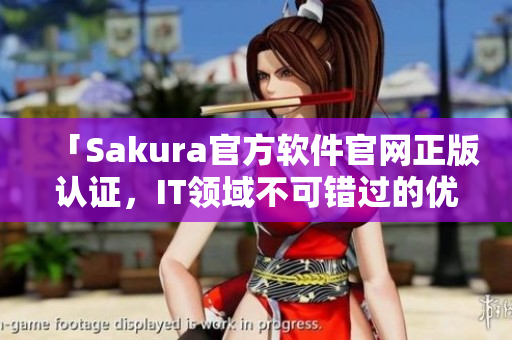 「Sakura官方軟件官網(wǎng)正版認證，IT領域不可錯過的優(yōu)秀選手」