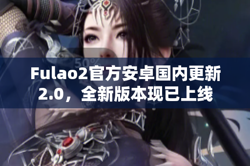 Fulao2官方安卓國內(nèi)更新2.0，全新版本現(xiàn)已上線