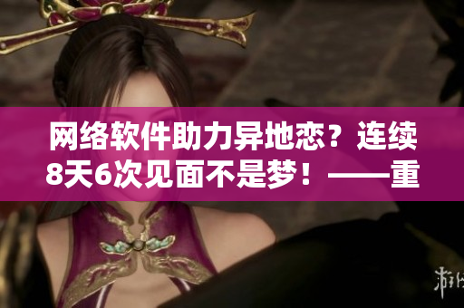 網(wǎng)絡(luò)軟件助力異地戀？連續(xù)8天6次見面不是夢！——重塑戀愛模式