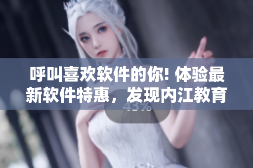 呼叫喜歡軟件的你! 體驗最新軟件特惠，發(fā)現(xiàn)內江教育網(wǎng)的軟件福利。
