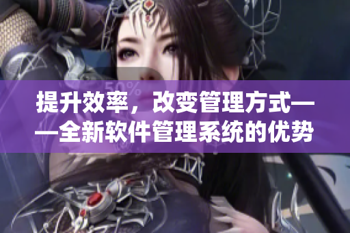 提升效率，改變管理方式——全新軟件管理系統(tǒng)的優(yōu)勢分析