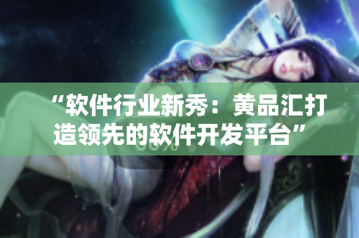 “軟件行業(yè)新秀：黃品匯打造領(lǐng)先的軟件開(kāi)發(fā)平臺(tái)”