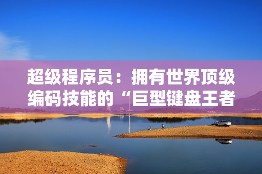 超級程序員：擁有世界頂級編碼技能的“巨型鍵盤王者”揭秘