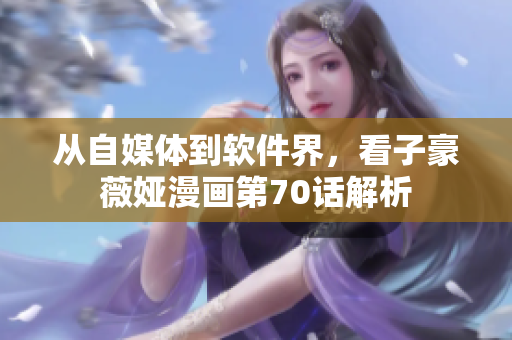 從自媒體到軟件界，看子豪薇婭漫畫第70話解析