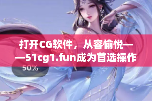 打開CG軟件，從容愉悅——51cg1.fun成為首選操作網(wǎng)站