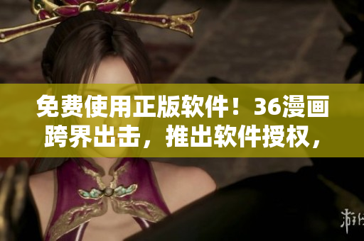 免費(fèi)使用正版軟件！36漫畫跨界出擊，推出軟件授權(quán)，解除版權(quán)難題！